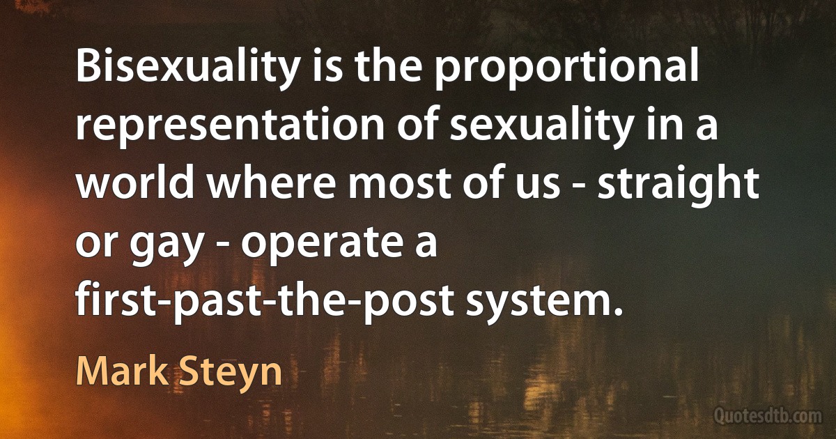 Bisexuality is the proportional representation of sexuality in a world where most of us - straight or gay - operate a first-past-the-post system. (Mark Steyn)