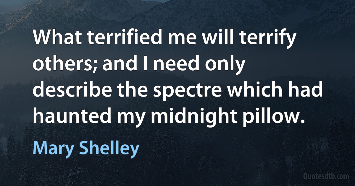 What terrified me will terrify others; and I need only describe the spectre which had haunted my midnight pillow. (Mary Shelley)