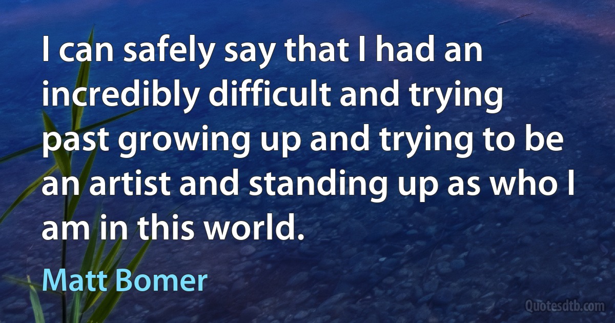 I can safely say that I had an incredibly difficult and trying past growing up and trying to be an artist and standing up as who I am in this world. (Matt Bomer)