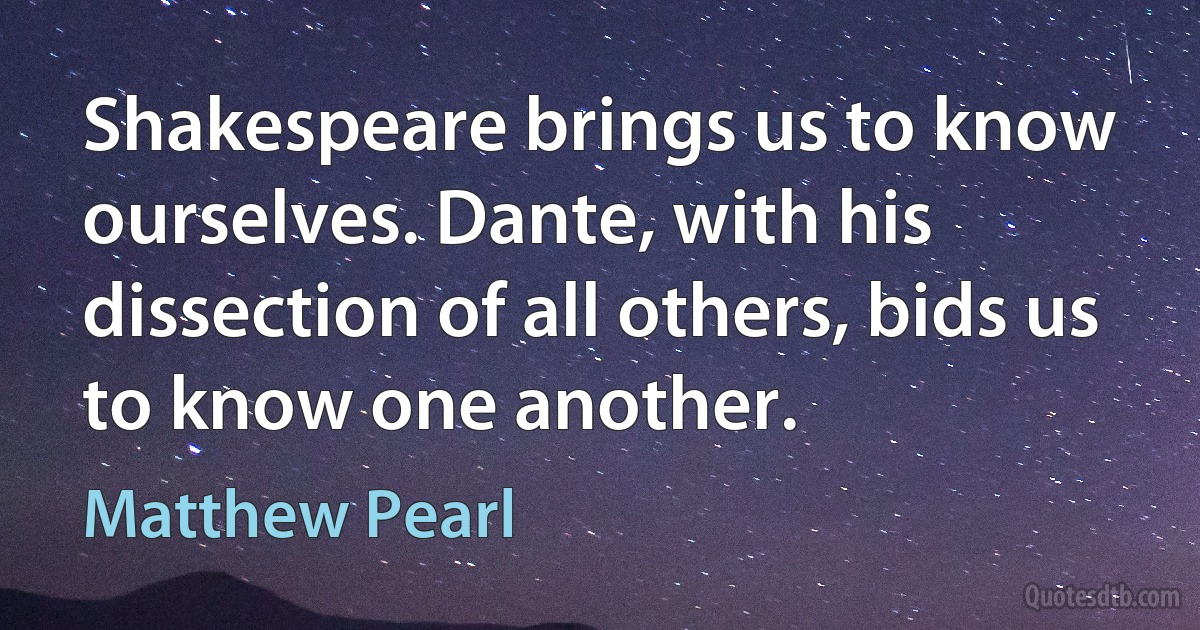 Shakespeare brings us to know ourselves. Dante, with his dissection of all others, bids us to know one another. (Matthew Pearl)