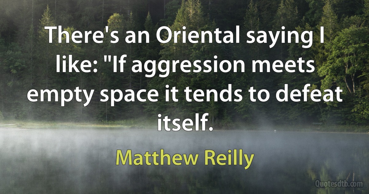 There's an Oriental saying I like: "If aggression meets empty space it tends to defeat itself. (Matthew Reilly)