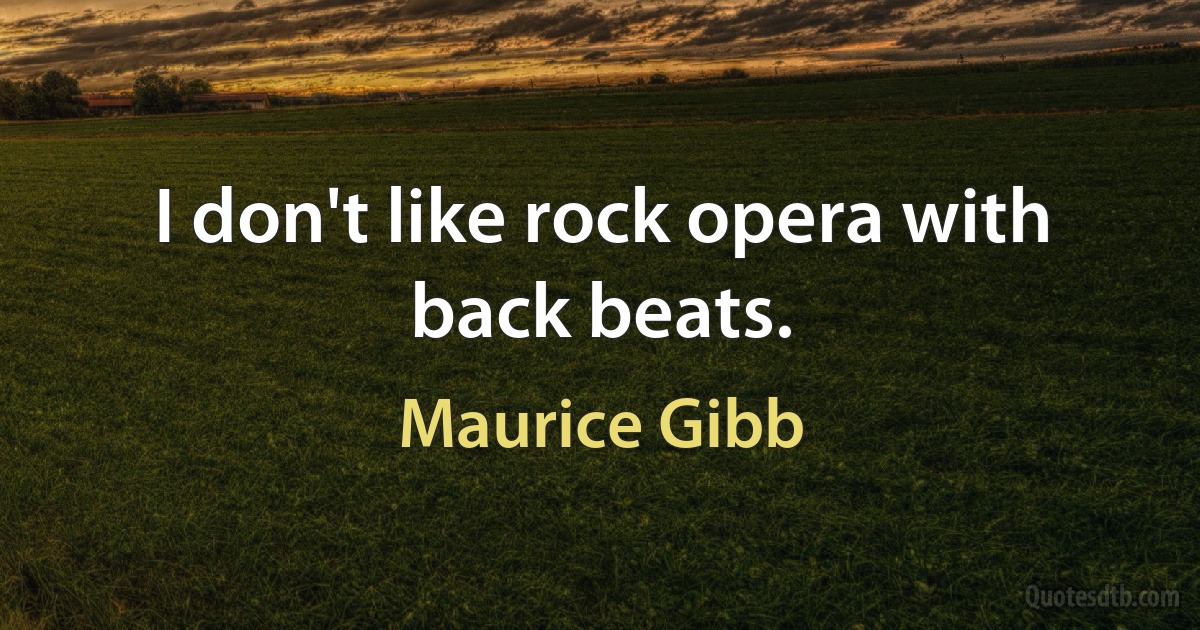 I don't like rock opera with back beats. (Maurice Gibb)