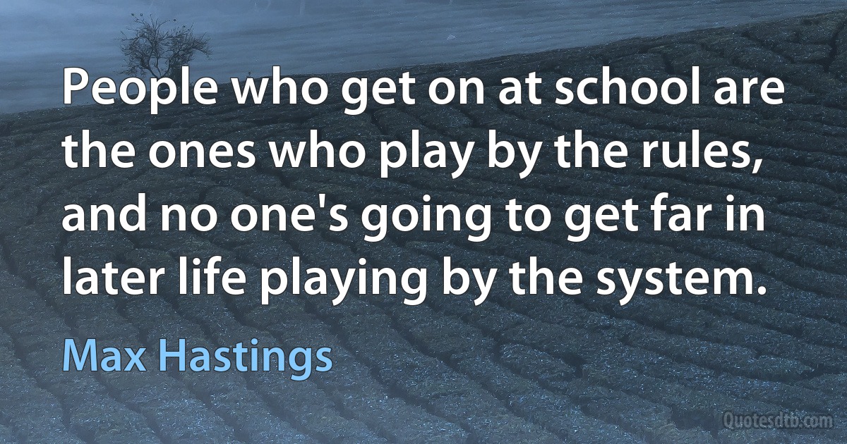 People who get on at school are the ones who play by the rules, and no one's going to get far in later life playing by the system. (Max Hastings)