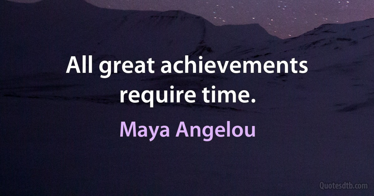 All great achievements require time. (Maya Angelou)