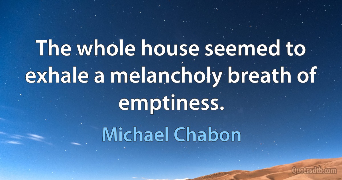 The whole house seemed to exhale a melancholy breath of emptiness. (Michael Chabon)