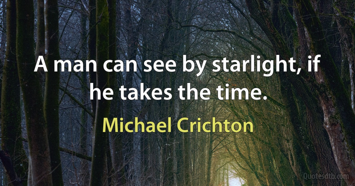 A man can see by starlight, if he takes the time. (Michael Crichton)