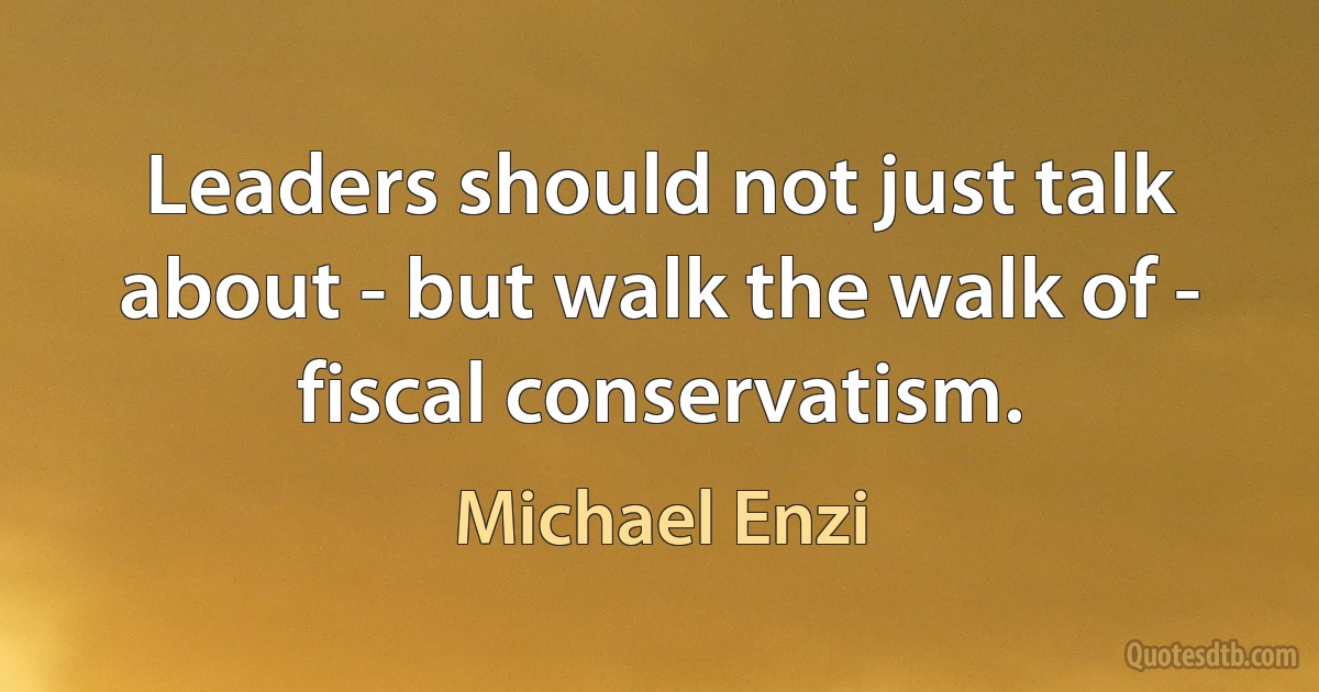 Leaders should not just talk about - but walk the walk of - fiscal conservatism. (Michael Enzi)