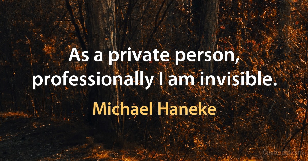 As a private person, professionally I am invisible. (Michael Haneke)