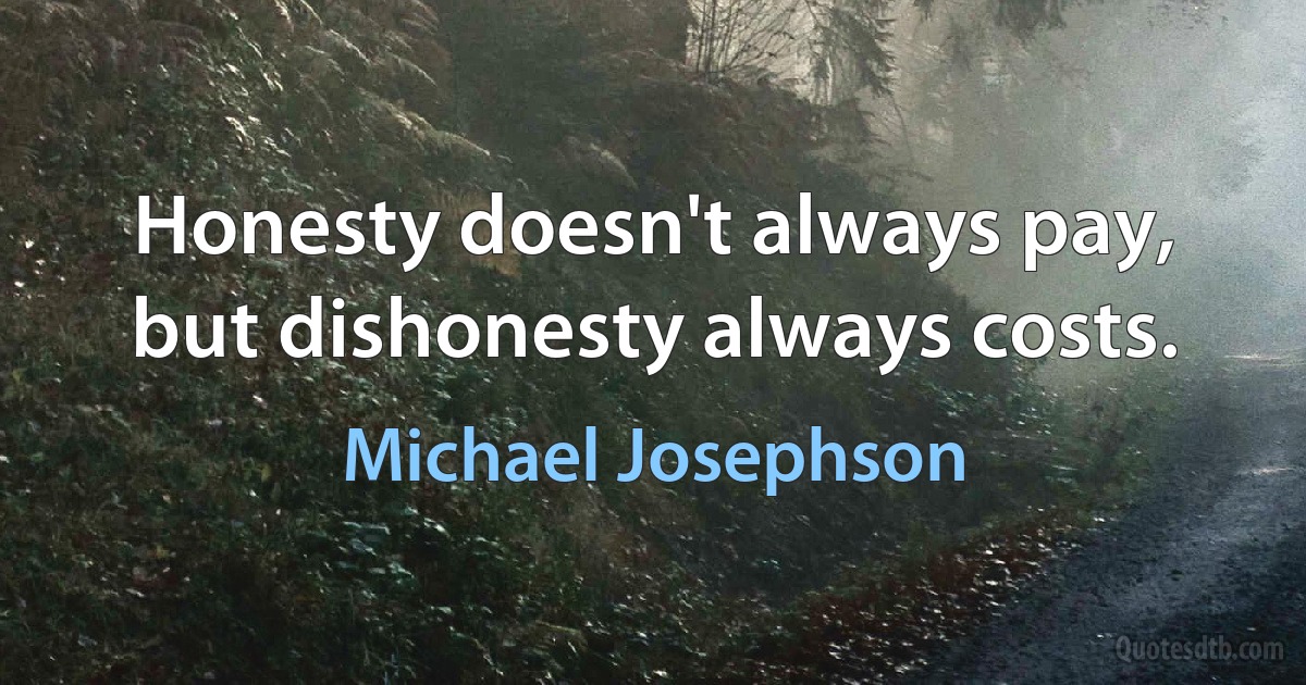 Honesty doesn't always pay, but dishonesty always costs. (Michael Josephson)