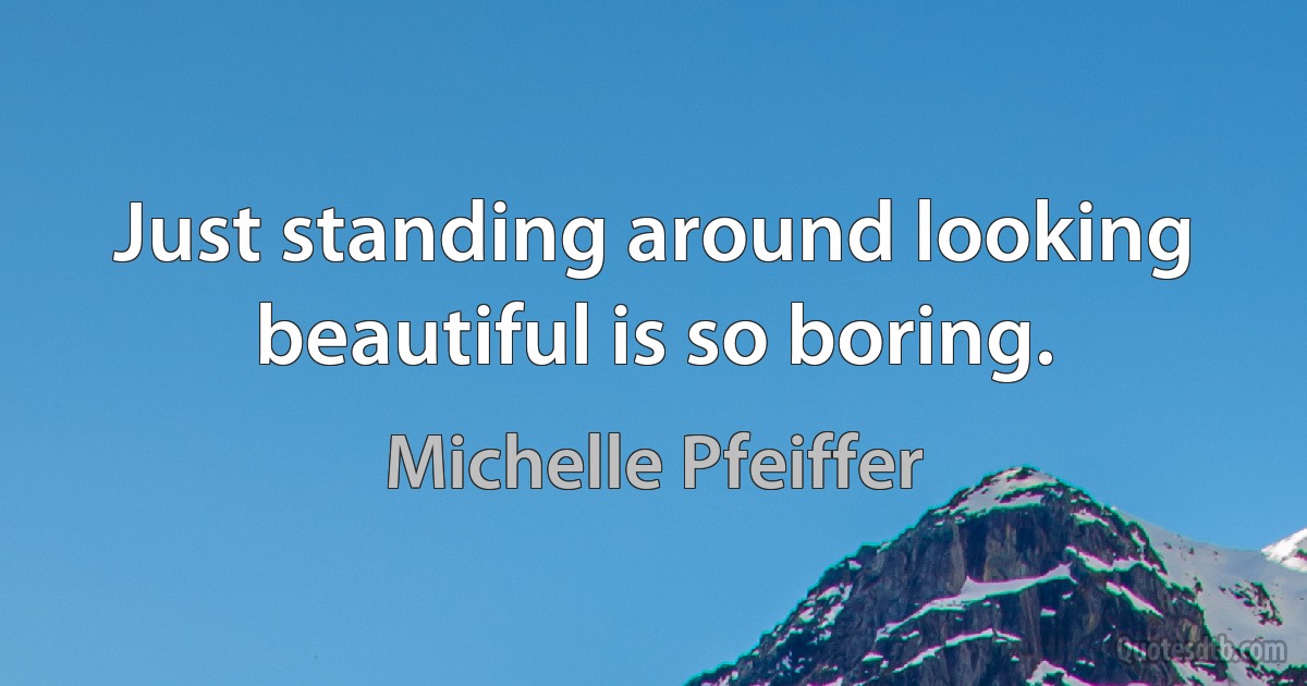 Just standing around looking beautiful is so boring. (Michelle Pfeiffer)