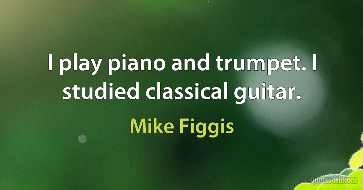 I play piano and trumpet. I studied classical guitar. (Mike Figgis)