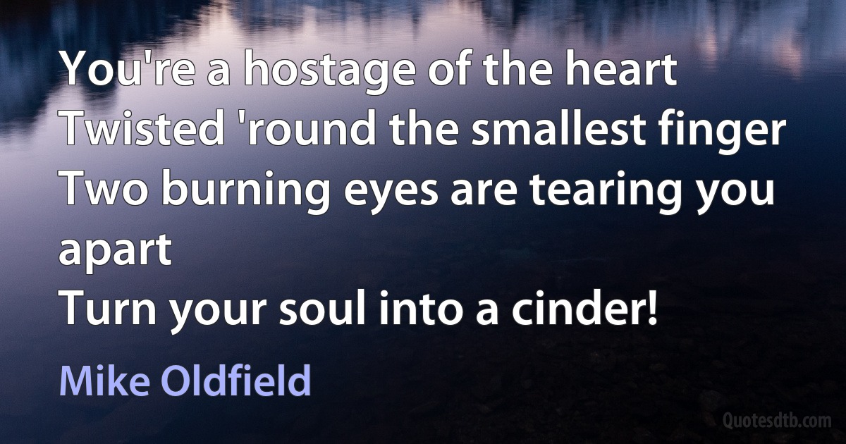 You're a hostage of the heart
Twisted 'round the smallest finger
Two burning eyes are tearing you apart
Turn your soul into a cinder! (Mike Oldfield)