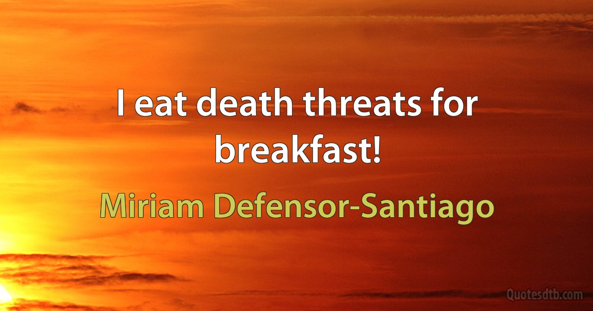 I eat death threats for breakfast! (Miriam Defensor-Santiago)