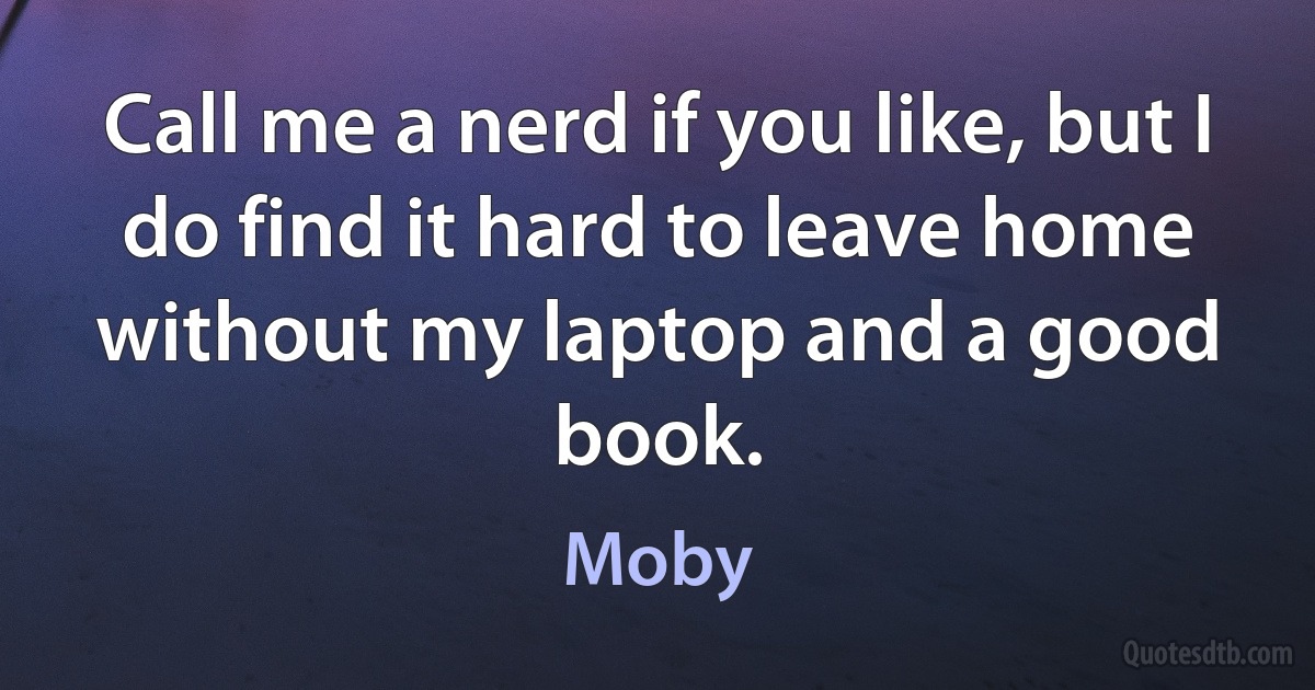 Call me a nerd if you like, but I do find it hard to leave home without my laptop and a good book. (Moby)