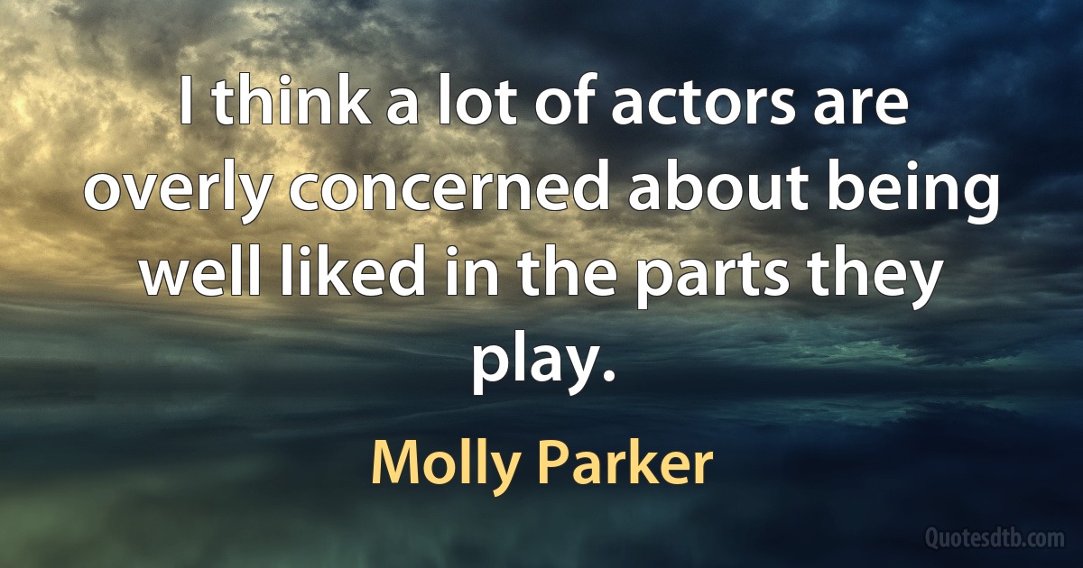 I think a lot of actors are overly concerned about being well liked in the parts they play. (Molly Parker)