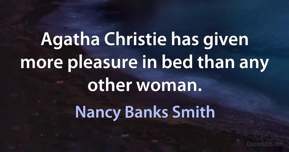 Agatha Christie has given more pleasure in bed than any other woman. (Nancy Banks Smith)