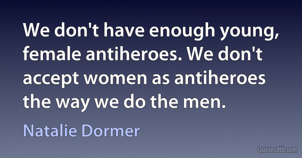 We don't have enough young, female antiheroes. We don't accept women as antiheroes the way we do the men. (Natalie Dormer)