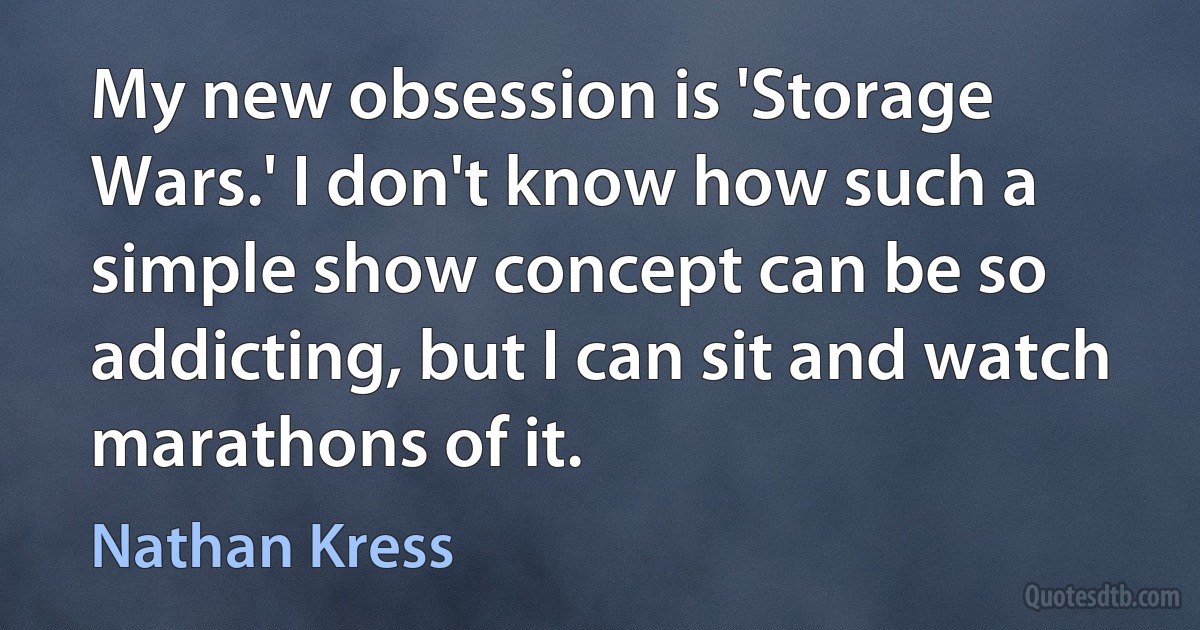 My new obsession is 'Storage Wars.' I don't know how such a simple show concept can be so addicting, but I can sit and watch marathons of it. (Nathan Kress)