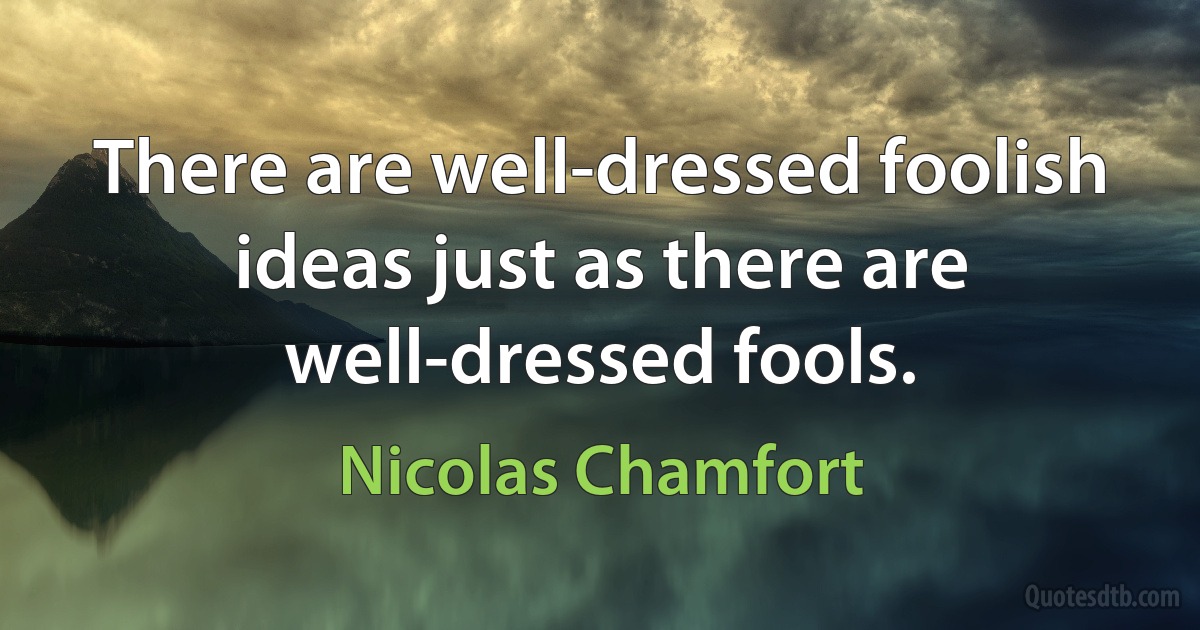 There are well-dressed foolish ideas just as there are well-dressed fools. (Nicolas Chamfort)