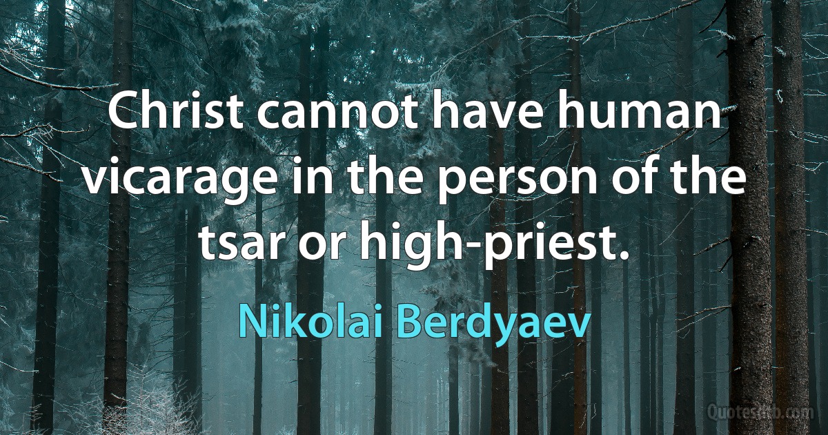 Christ cannot have human vicarage in the person of the tsar or high-priest. (Nikolai Berdyaev)