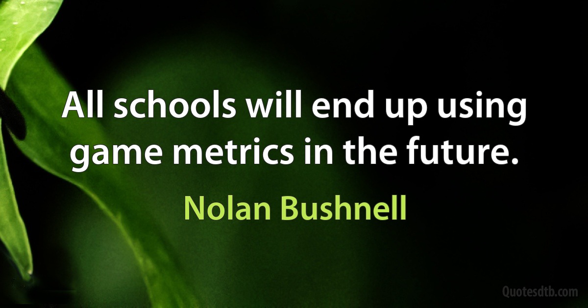 All schools will end up using game metrics in the future. (Nolan Bushnell)