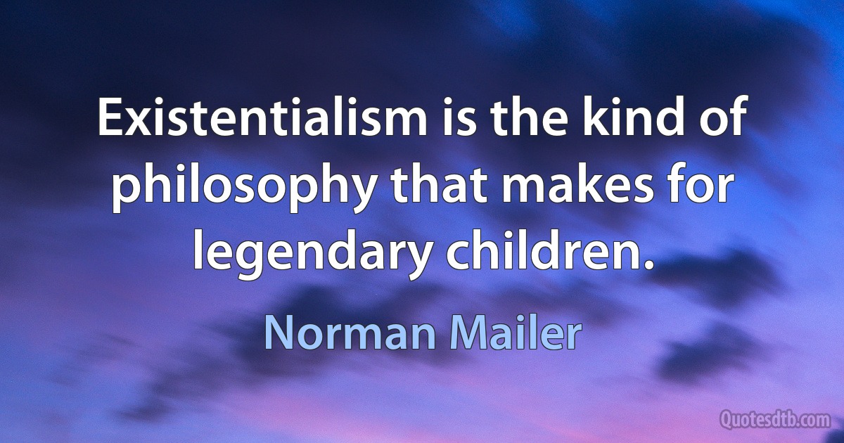 Existentialism is the kind of philosophy that makes for legendary children. (Norman Mailer)