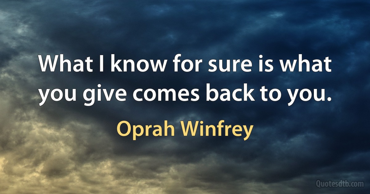 What I know for sure is what you give comes back to you. (Oprah Winfrey)