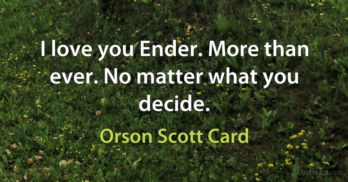 I love you Ender. More than ever. No matter what you decide. (Orson Scott Card)