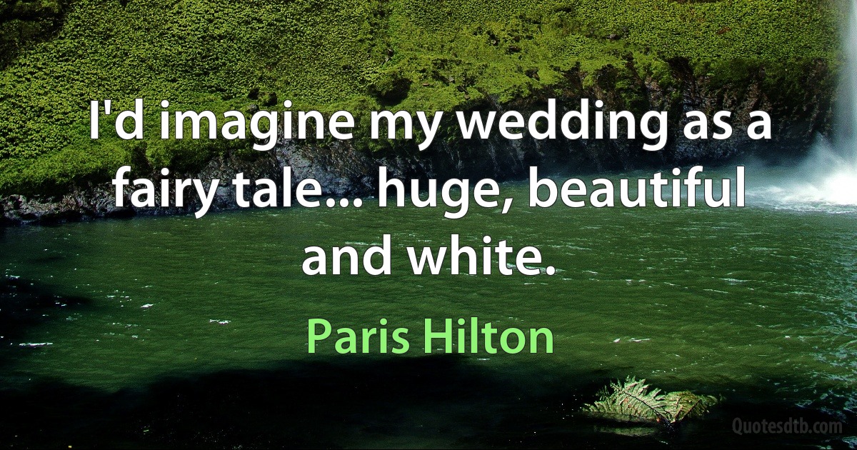 I'd imagine my wedding as a fairy tale... huge, beautiful and white. (Paris Hilton)