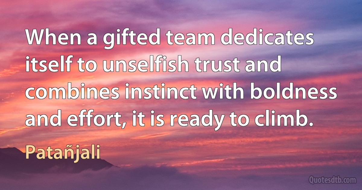 When a gifted team dedicates itself to unselfish trust and combines instinct with boldness and effort, it is ready to climb. (Patañjali)