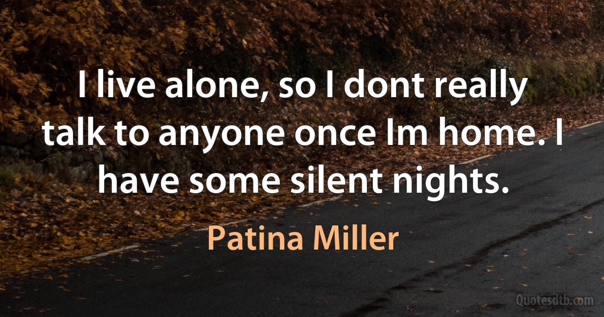 I live alone, so I dont really talk to anyone once Im home. I have some silent nights. (Patina Miller)