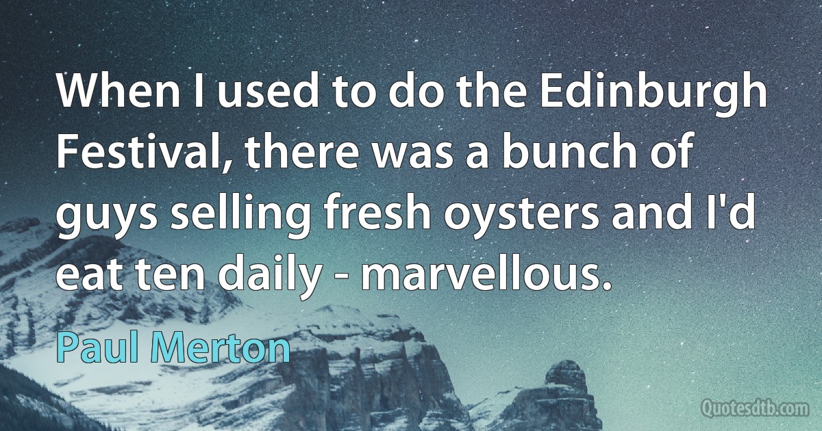 When I used to do the Edinburgh Festival, there was a bunch of guys selling fresh oysters and I'd eat ten daily - marvellous. (Paul Merton)