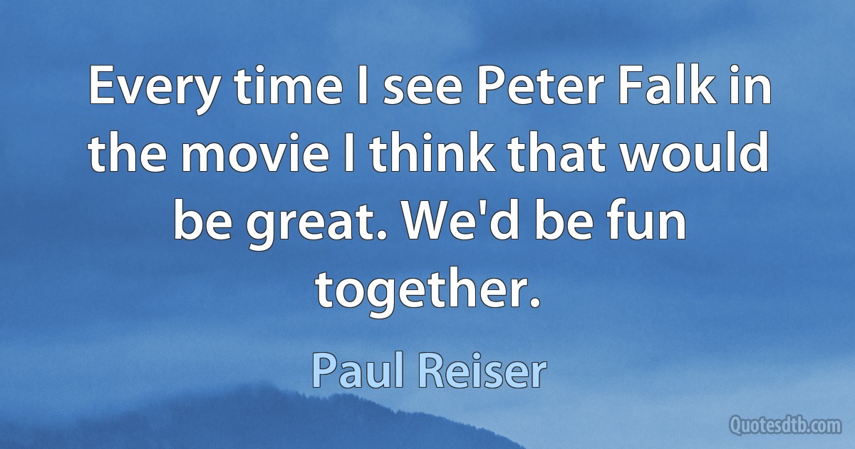 Every time I see Peter Falk in the movie I think that would be great. We'd be fun together. (Paul Reiser)