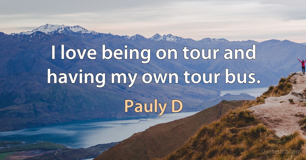 I love being on tour and having my own tour bus. (Pauly D)