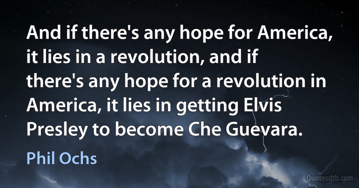 And if there's any hope for America, it lies in a revolution, and if there's any hope for a revolution in America, it lies in getting Elvis Presley to become Che Guevara. (Phil Ochs)