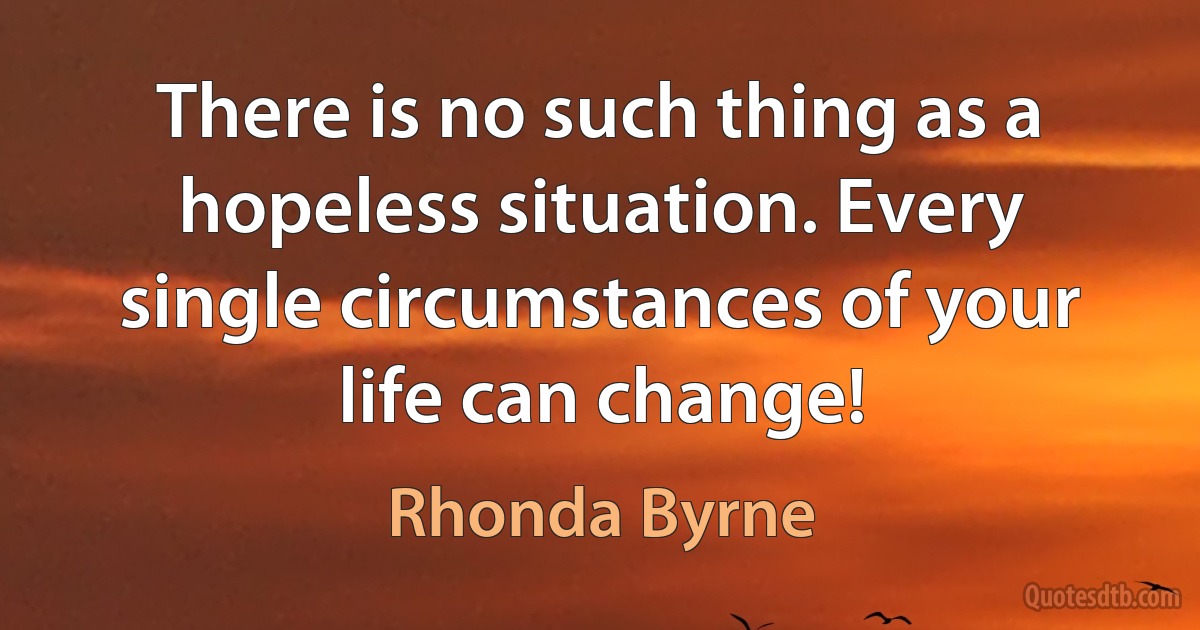 There is no such thing as a hopeless situation. Every single circumstances of your life can change! (Rhonda Byrne)