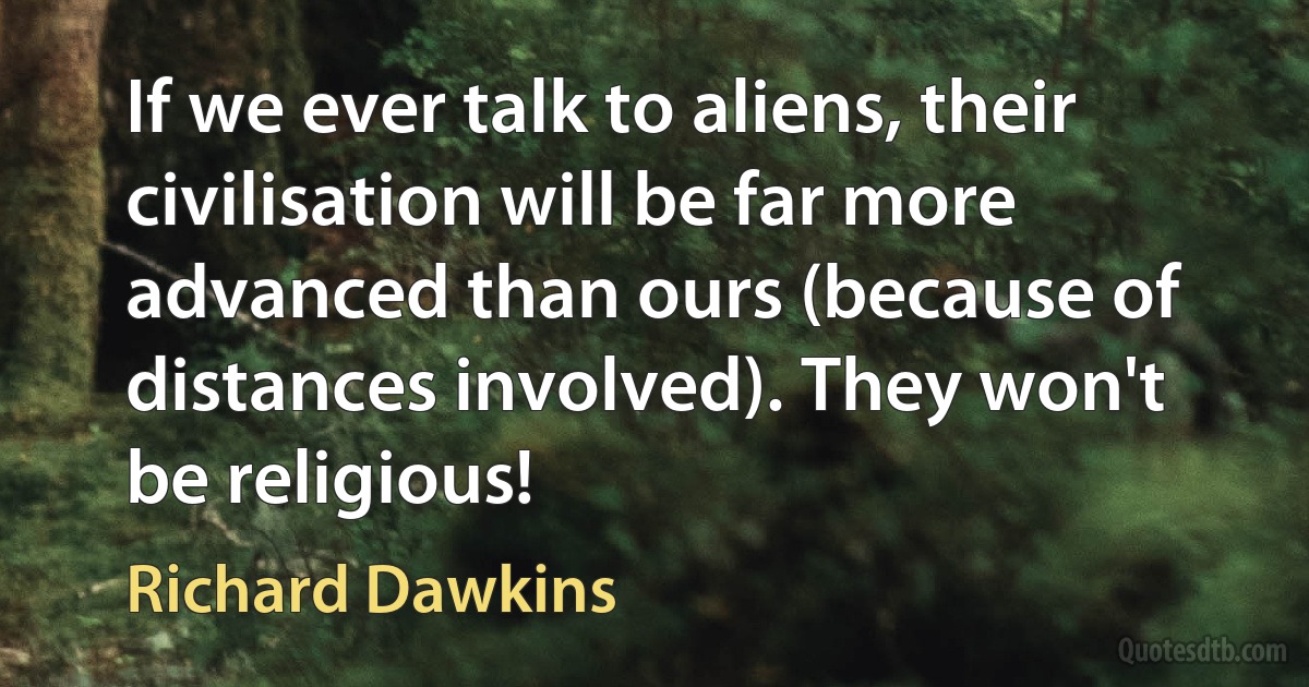 If we ever talk to aliens, their civilisation will be far more advanced than ours (because of distances involved). They won't be religious! (Richard Dawkins)