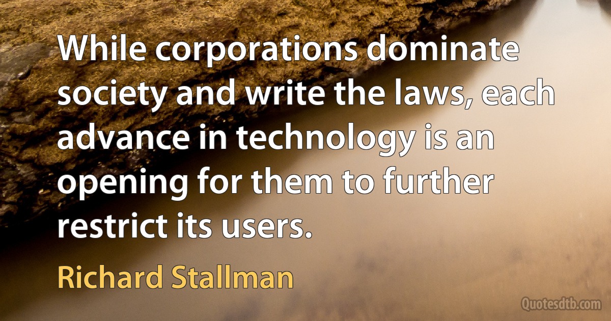 While corporations dominate society and write the laws, each advance in technology is an opening for them to further restrict its users. (Richard Stallman)