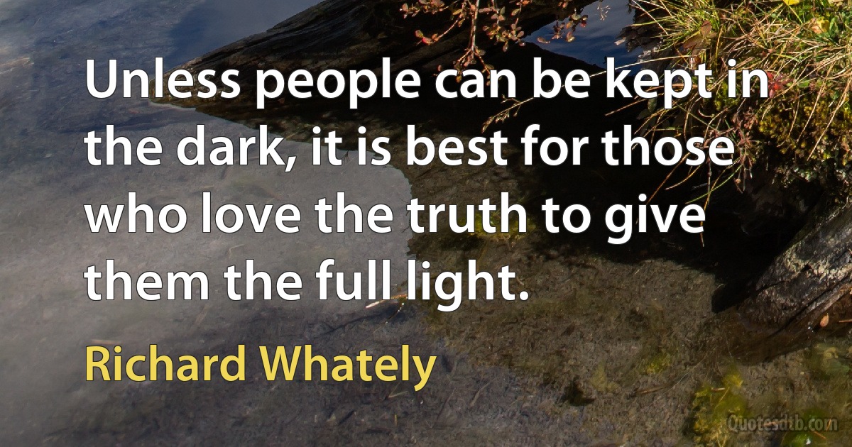 Unless people can be kept in the dark, it is best for those who love the truth to give them the full light. (Richard Whately)