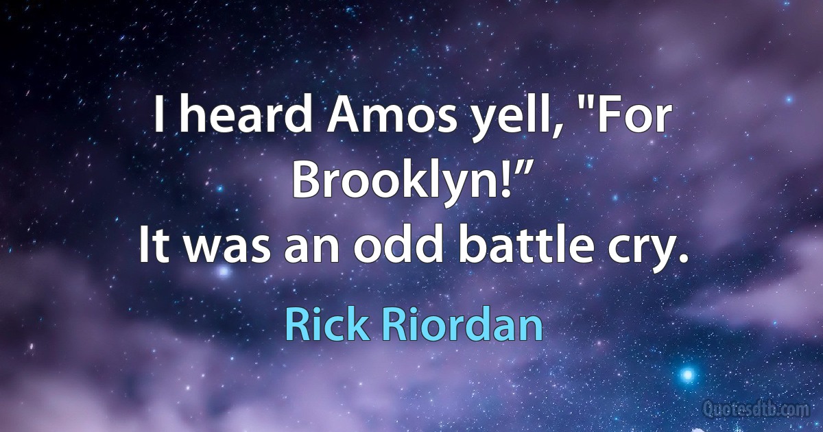 I heard Amos yell, "For Brooklyn!”
It was an odd battle cry. (Rick Riordan)