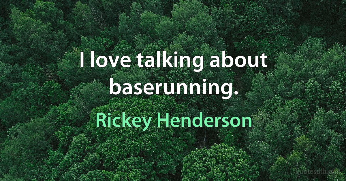 I love talking about baserunning. (Rickey Henderson)