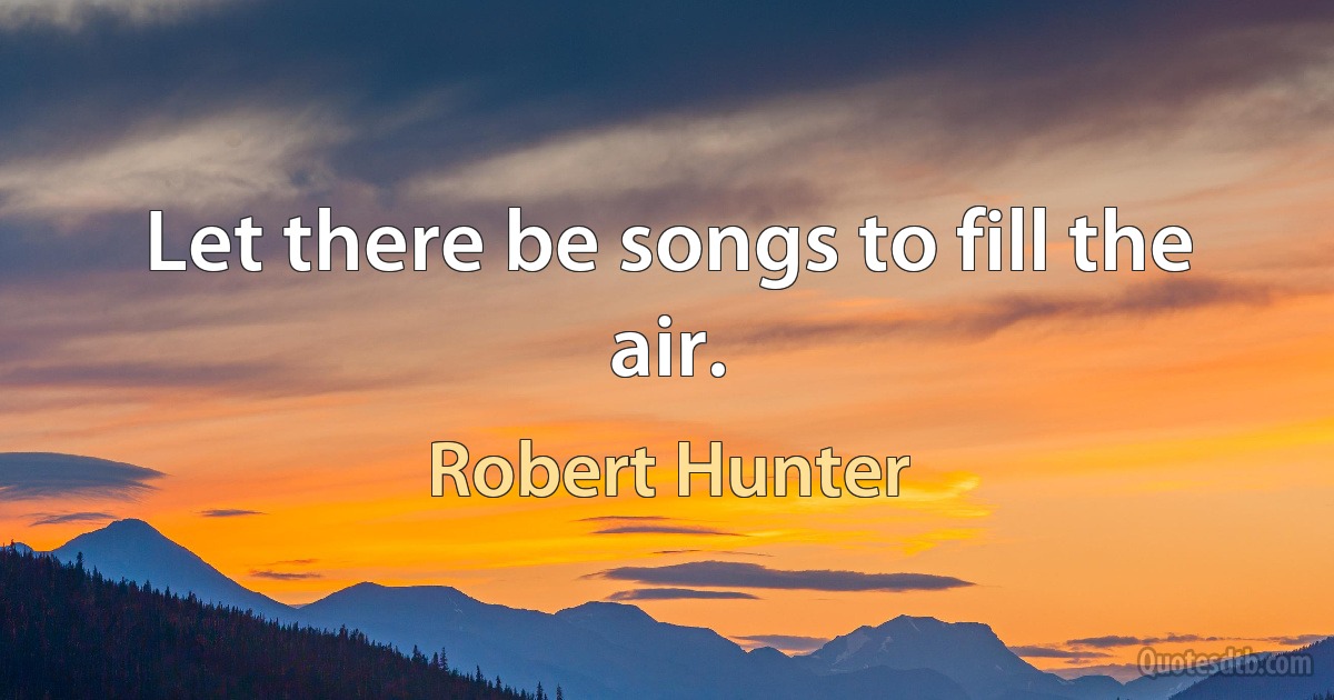 Let there be songs to fill the air. (Robert Hunter)