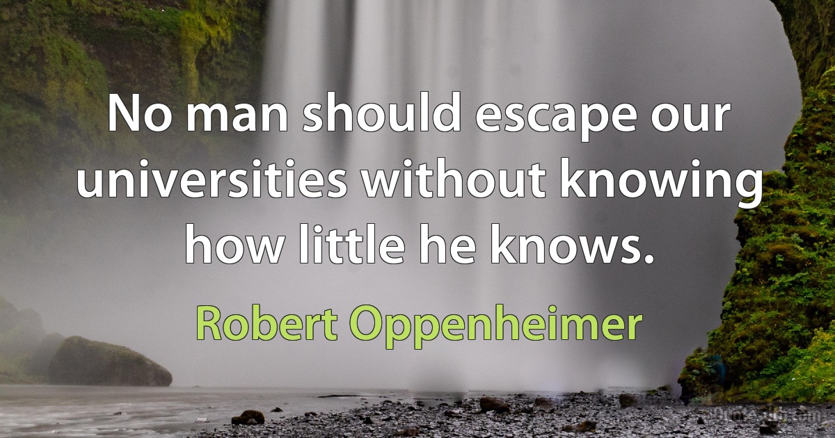 No man should escape our universities without knowing how little he knows. (Robert Oppenheimer)