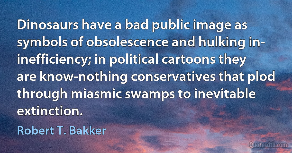 Dinosaurs have a bad public image as symbols of obsolescence and hulking in­ inefficiency; in political cartoons they are know-nothing conservatives that plod through miasmic swamps to inevitable extinction. (Robert T. Bakker)