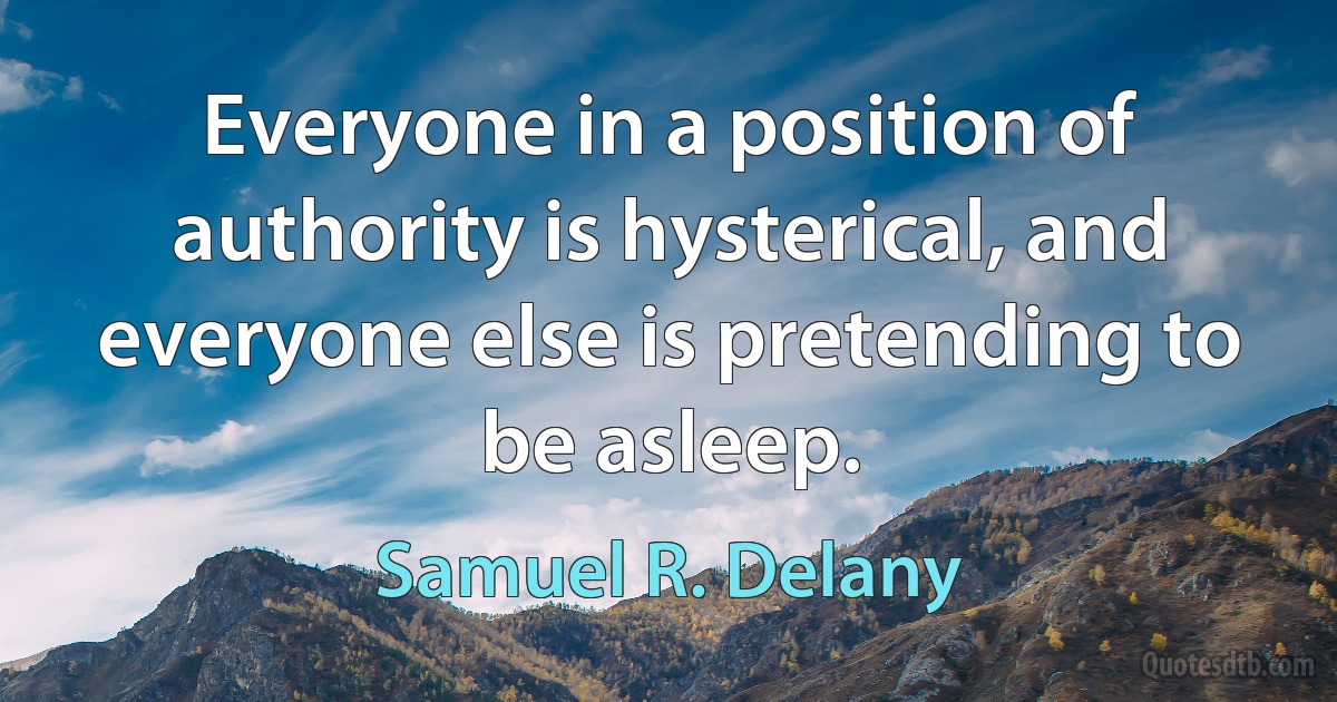 Everyone in a position of authority is hysterical, and everyone else is pretending to be asleep. (Samuel R. Delany)