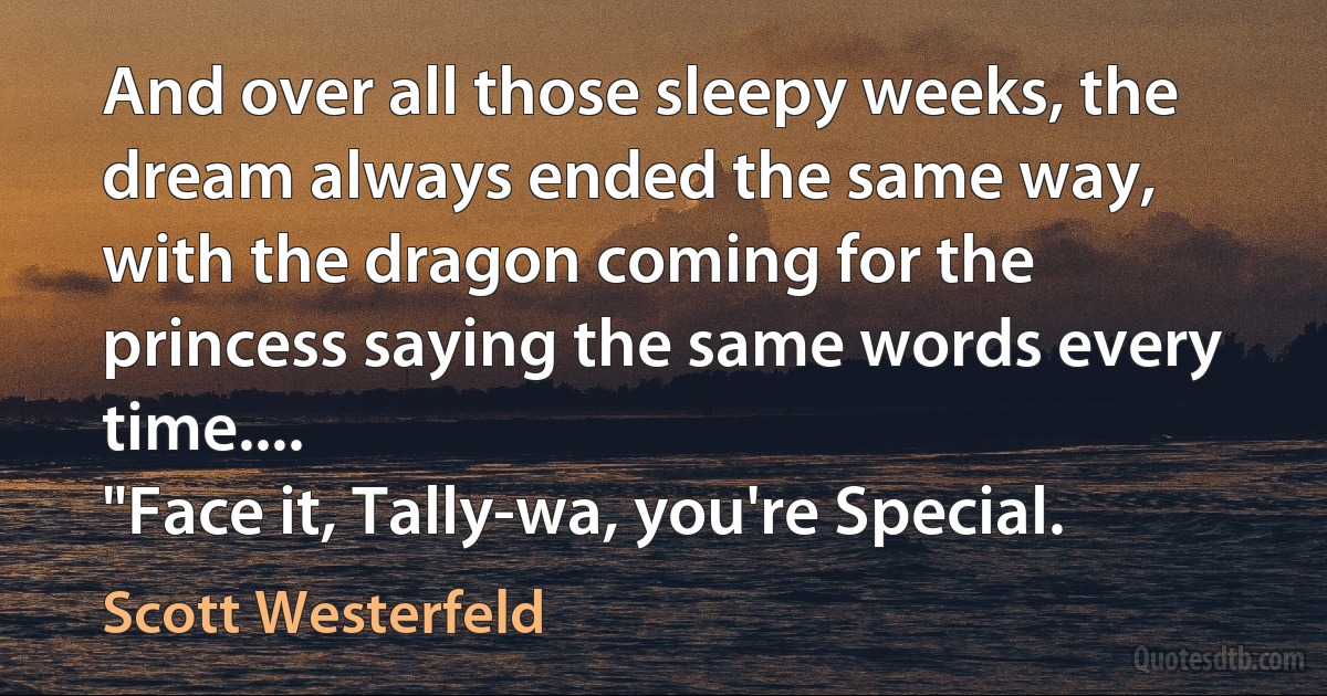 And over all those sleepy weeks, the dream always ended the same way, with the dragon coming for the princess saying the same words every time....
"Face it, Tally-wa, you're Special. (Scott Westerfeld)