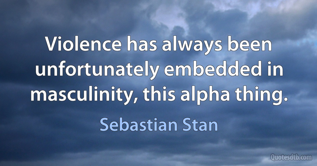 Violence has always been unfortunately embedded in masculinity, this alpha thing. (Sebastian Stan)