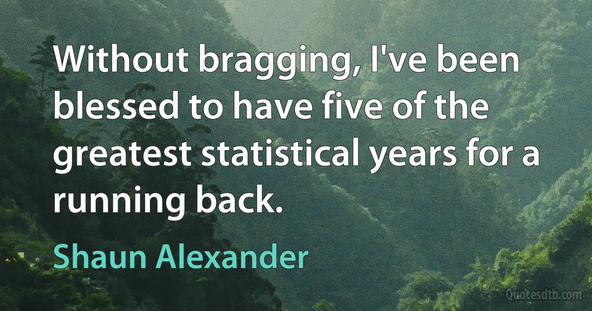 Without bragging, I've been blessed to have five of the greatest statistical years for a running back. (Shaun Alexander)