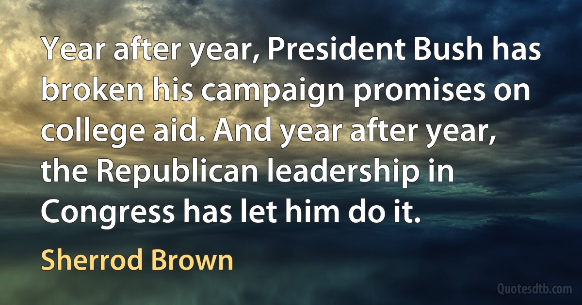 Year after year, President Bush has broken his campaign promises on college aid. And year after year, the Republican leadership in Congress has let him do it. (Sherrod Brown)