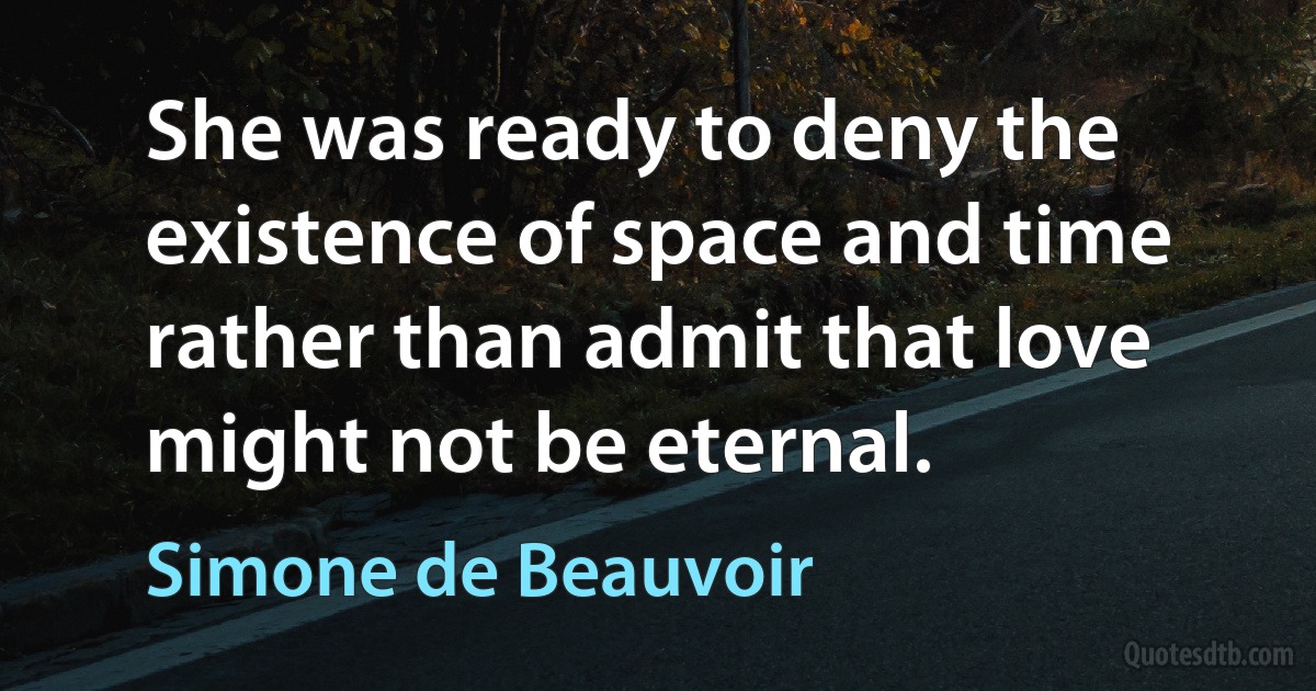 She was ready to deny the existence of space and time rather than admit that love might not be eternal. (Simone de Beauvoir)